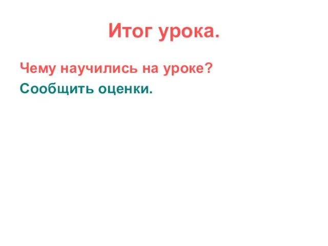 Итог урока. Чему научились на уроке? Сообщить оценки.