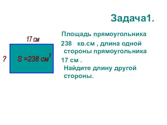 Задача1. Площадь прямоугольника 238 кв.см , длина одной стороны прямоугольника 17 см