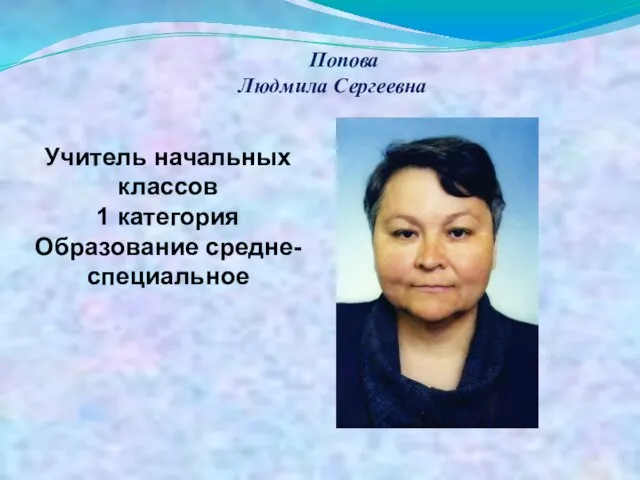 Попова Людмила Сергеевна Учитель начальных классов 1 категория Образование средне-специальное