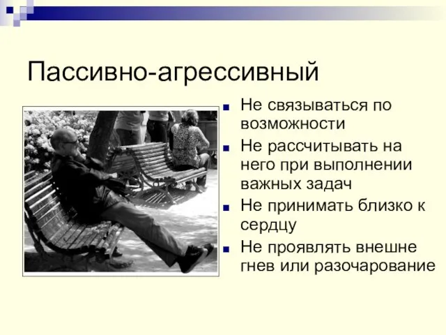 Пассивно-агрессивный Не связываться по возможности Не рассчитывать на него при выполнении важных