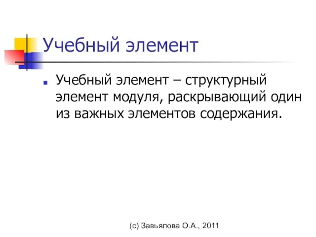 (с) Завьялова О.А., 2011 Учебный элемент Учебный элемент – структурный элемент модуля,