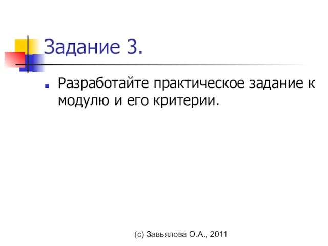 (с) Завьялова О.А., 2011 Задание 3. Разработайте практическое задание к модулю и его критерии.