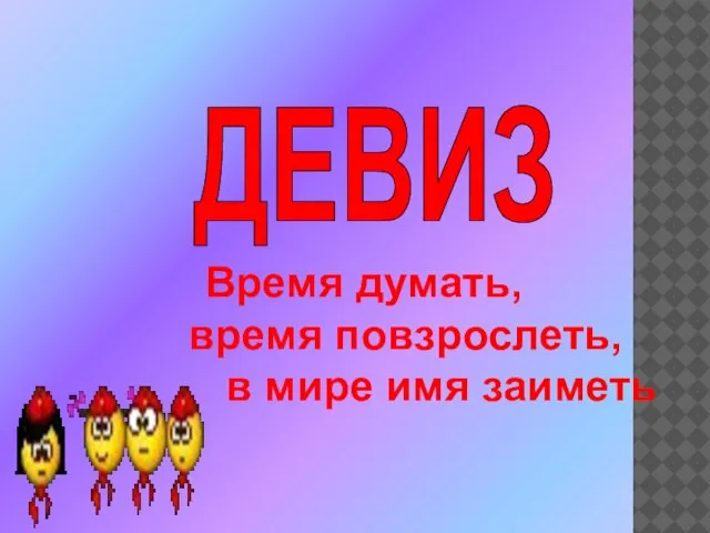 Время думать, время повзрослеть, в мире имя заиметь ДЕВИЗ