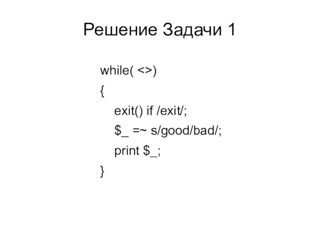 Решение Задачи 1 while( ) { exit() if /exit/; $_ =~ s/good/bad/; print $_; }