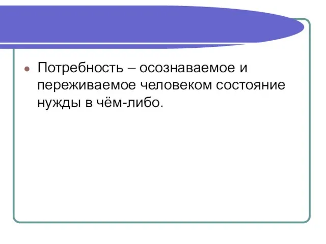 Потребность – осознаваемое и переживаемое человеком состояние нужды в чём-либо.