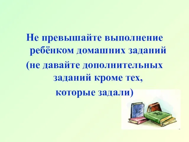 Не превышайте выполнение ребёнком домашних заданий (не давайте дополнительных заданий кроме тех, которые задали)