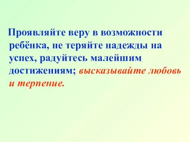 Проявляйте веру в возможности ребёнка, не теряйте надежды на успех, радуйтесь малейшим