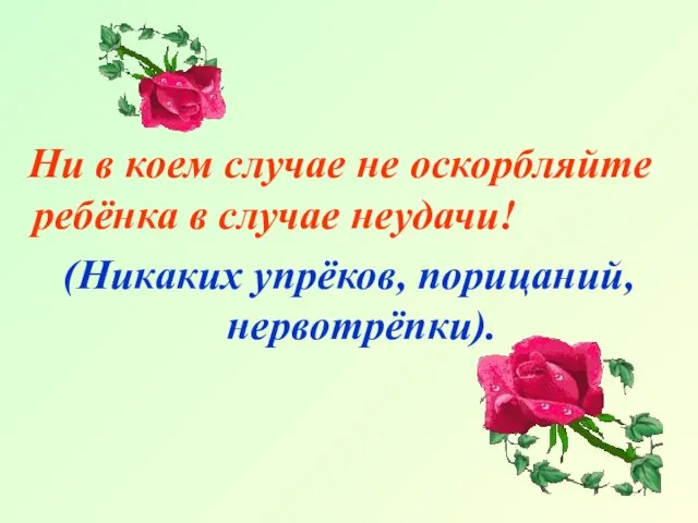 Ни в коем случае не оскорбляйте ребёнка в случае неудачи! (Никаких упрёков, порицаний, нервотрёпки).