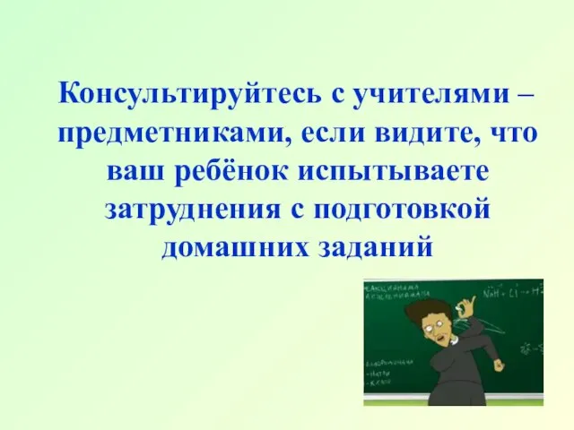 Консультируйтесь с учителями – предметниками, если видите, что ваш ребёнок испытываете затруднения с подготовкой домашних заданий