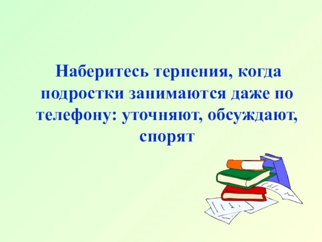 Наберитесь терпения, когда подростки занимаются даже по телефону: уточняют, обсуждают, спорят