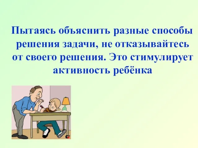 Пытаясь объяснить разные способы решения задачи, не отказывайтесь от своего решения. Это стимулирует активность ребёнка