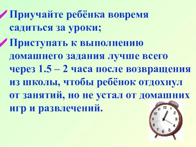 Приучайте ребёнка вовремя садиться за уроки; Приступать к выполнению домашнего задания лучше