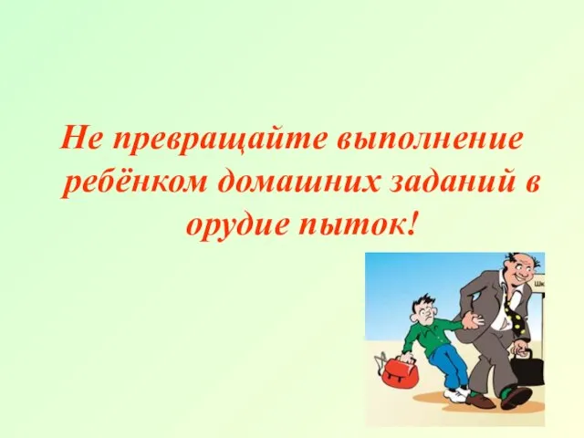 Не превращайте выполнение ребёнком домашних заданий в орудие пыток!