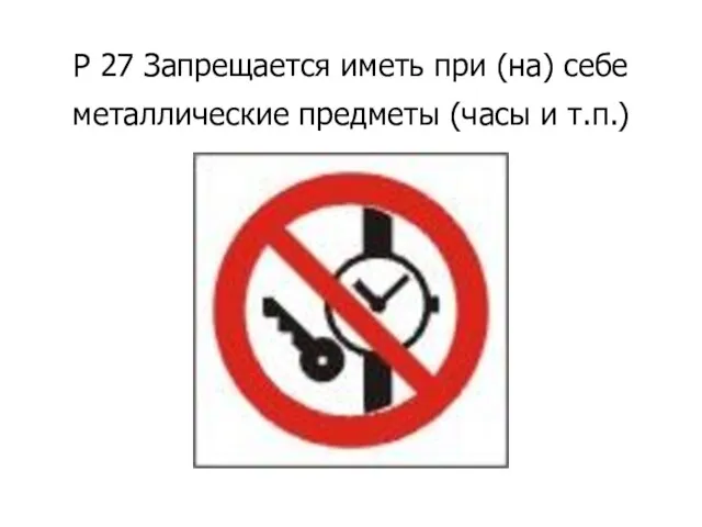Р 27 Запрещается иметь при (на) себе металлические предметы (часы и т.п.)