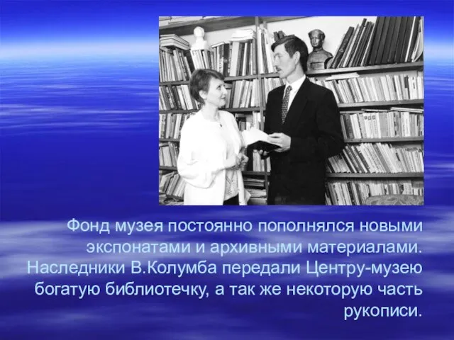 Фонд музея постоянно пополнялся новыми экспонатами и архивными материалами. Наследники В.Колумба передали