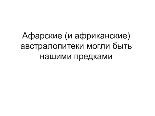 Афарские (и африканские) австралопитеки могли быть нашими предками