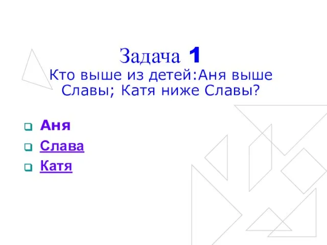 Задача 1 Кто выше из детей:Аня выше Славы; Катя ниже Славы? Аня Слава Катя