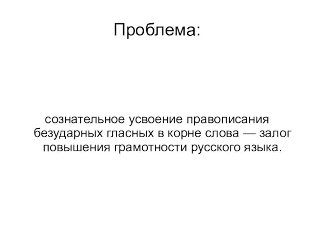 Проблема: сознательное усвоение правописания безударных гласных в корне слова — залог повышения грамотности русского языка.