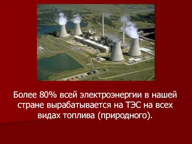 Более 80% всей электроэнергии в нашей стране вырабатывается на ТЭС на всех видах топлива (природного).