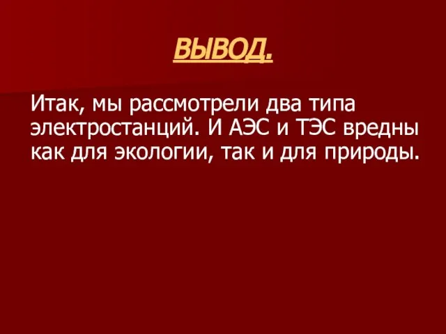 ВЫВОД. Итак, мы рассмотрели два типа электростанций. И АЭС и ТЭС вредны