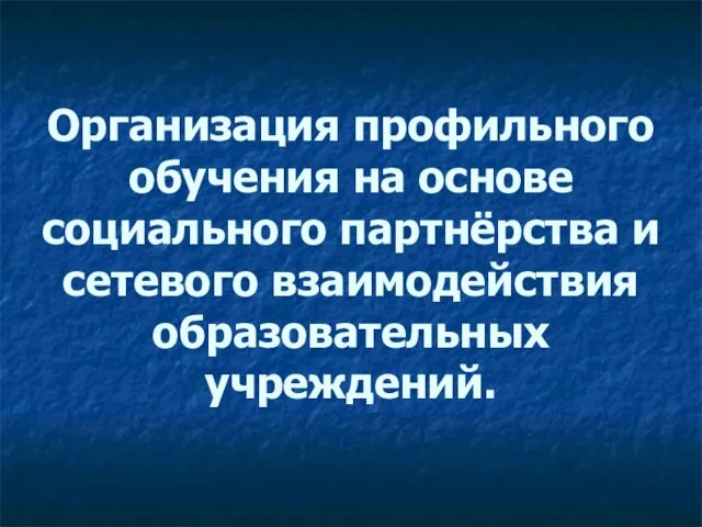 Организация профильного обучения на основе социального партнёрства и сетевого взаимодействия образовательных учреждений.