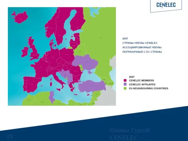 Оливье Гурлэй CENELEC – Управляющий финансами 2007 СТРАНЫ-ЧЛЕНЫ CENELEC АССОЦИИРОВАННЫЕ ЧЛЕНЫ ПОГРАНИЧНЫЕ С ЕС СТРАНЫ