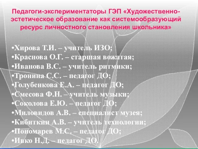 Педагоги-экспериментаторы ГЭП «Художественно-эстетическое образование как системообразующий ресурс личностного становления школьника» Хирова Т.И.