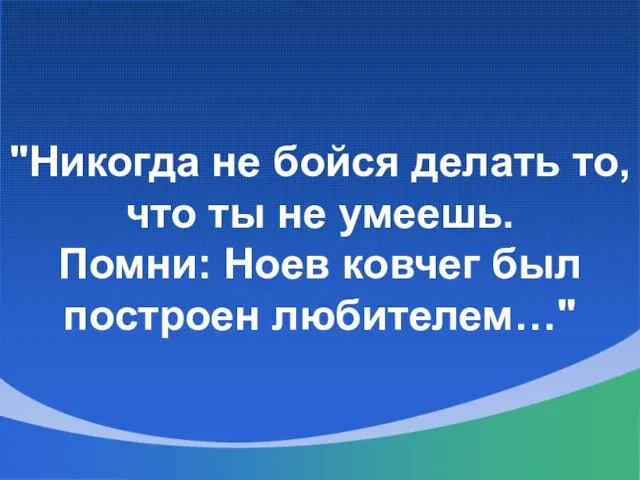 "Никогда не бойся делать то, что ты не умеешь. Помни: Ноев ковчег был построен любителем…"