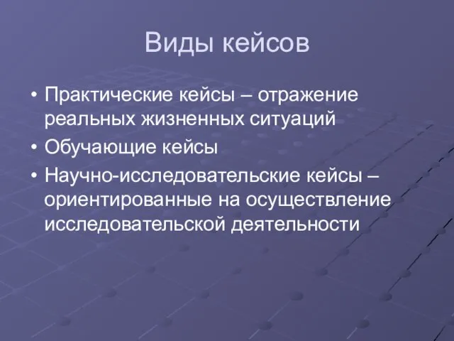 Виды кейсов Практические кейсы – отражение реальных жизненных ситуаций Обучающие кейсы Научно-исследовательские