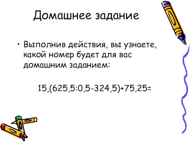 Домашнее задание Выполнив действия, вы узнаете, какой номер будет для вас домашним заданием: 15,(625,5:0,5-324,5)+75,25=