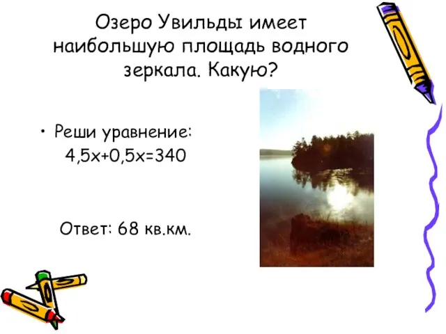 Озеро Увильды имеет наибольшую площадь водного зеркала. Какую? Реши уравнение: 4,5х+0,5х=340 Ответ: 68 кв.км.