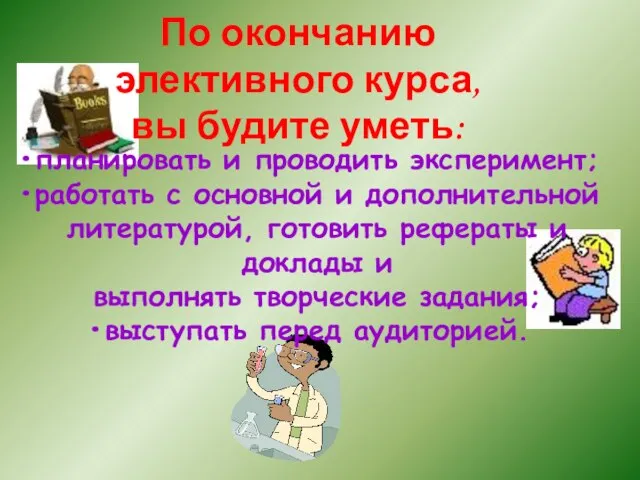 По окончанию элективного курса, вы будите уметь: планировать и проводить эксперимент; работать