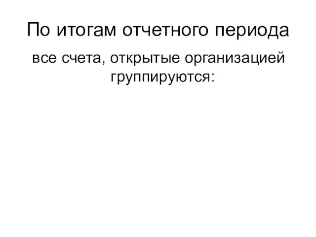 По итогам отчетного периода все счета, открытые организацией группируются: