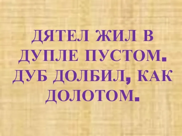 ДЯТЕЛ ЖИЛ В ДУПЛЕ ПУСТОМ. ДУБ ДОЛБИЛ, КАК ДОЛОТОМ.