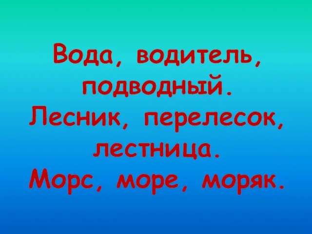 Вода, водитель, подводный. Лесник, перелесок, лестница. Морс, море, моряк.