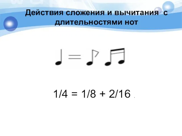 Действия сложения и вычитания с длительностями нот 1/4 = 1/8 + 2/16 .