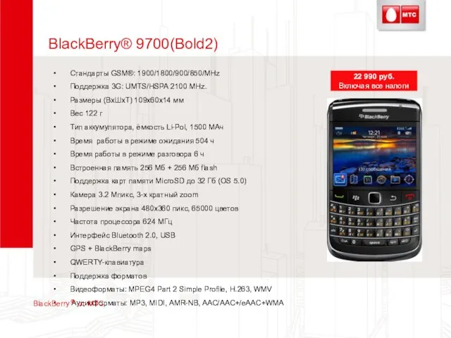 BlackBerry® 9700(Bold2) Стандарты GSM®: 1900/1800/900/850/MHz Поддержка 3G: UMTS/HSPA 2100 MHz. Размеры (ВхШхТ)