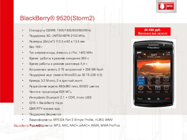 BlackBerry® 9520(Storm2) Стандарты GSM®: 1900/1800/900/850/MHz Поддержка 3G: UMTS/HSPA 2100 MHz. Размеры (ВхШхТ)