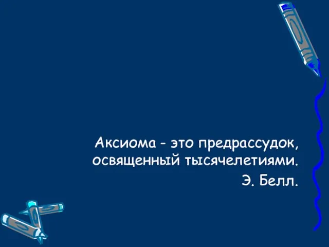 Аксиома - это предрассудок, освященный тысячелетиями. Э. Белл.