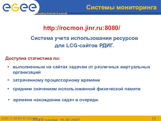 EGEE tutorial, 15.02.2007 Системы мониторинга http://rocmon.jinr.ru:8080/ Cистема учета использования ресурсов для LCG-сайтов