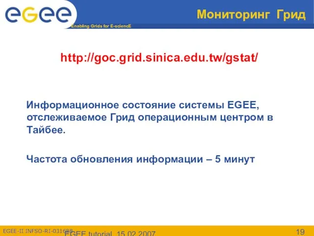 EGEE tutorial, 15.02.2007 Мониторинг Грид http://goc.grid.sinica.edu.tw/gstat/ Информационное состояние системы EGEE, отслеживаемое Грид