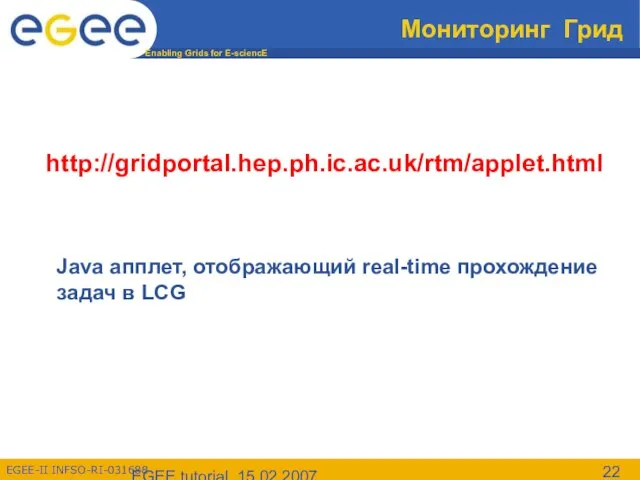 EGEE tutorial, 15.02.2007 Мониторинг Грид http://gridportal.hep.ph.ic.ac.uk/rtm/applet.html Java апплет, отображающий real-time прохождение задач в LCG