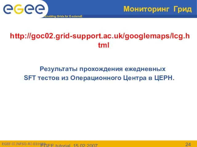 EGEE tutorial, 15.02.2007 Мониторинг Грид http://goc02.grid-support.ac.uk/googlemaps/lcg.html Результаты прохождения ежедневных SFT тестов из Операционного Центра в ЦЕРН.