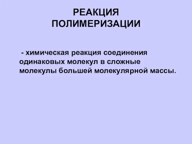 РЕАКЦИЯ ПОЛИМЕРИЗАЦИИ - химическая реакция соединения одинаковых молекул в сложные молекулы большей молекулярной массы.