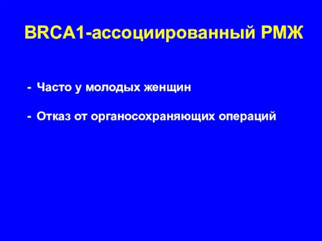 BRCA1-ассоциированный РМЖ Часто у молодых женщин Отказ от органосохраняющих операций