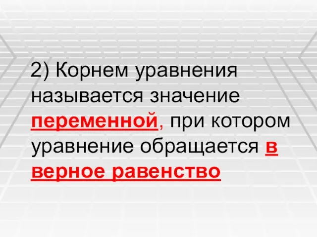 2) Корнем уравнения называется значение переменной, при котором уравнение обращается в верное равенство