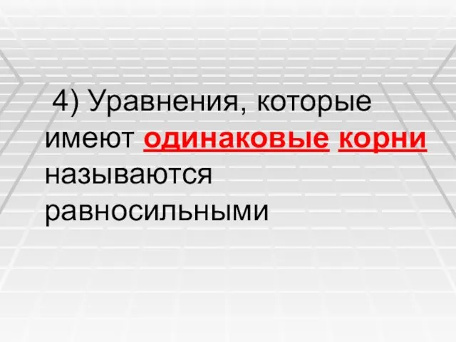 4) Уравнения, которые имеют одинаковые корни называются равносильными