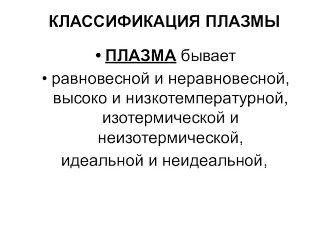 КЛАССИФИКАЦИЯ ПЛАЗМЫ ПЛАЗМА бывает равновесной и неравновесной, высоко и низкотемпературной, изотермической и неизотермической, идеальной и неидеальной,