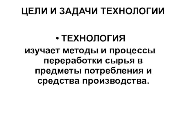 ЦЕЛИ И ЗАДАЧИ ТЕХНОЛОГИИ ТЕХНОЛОГИЯ изучает методы и процессы переработки сырья в