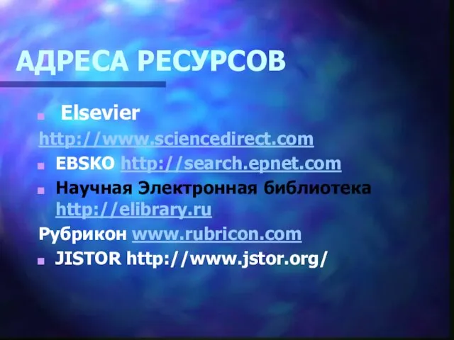 АДРЕСА РЕСУРСОВ Elsevier http://www.sciencedirect.com EBSKO http://search.epnet.com Научная Электронная библиотека http://elibrary.ru Рубрикон www.rubricon.com JISTOR http://www.jstor.org/